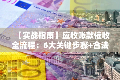 北京【实战指南】应收账款催收全流程：6大关键步骤+合法回款技巧