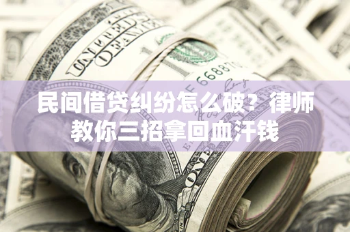 北京民间借贷纠纷怎么破？律师教你三招拿回血汗钱