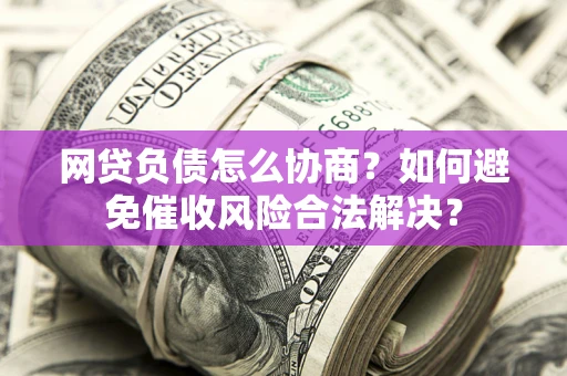 北京网贷负债怎么协商？如何避免催收风险合法解决？