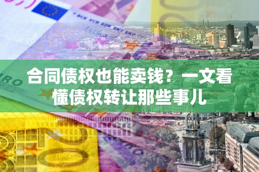 北京合同债权也能卖钱？一文看懂债权转让那些事儿