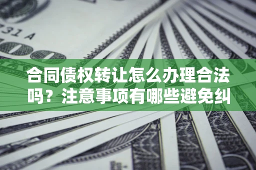 北京合同债权转让怎么办理合法吗？注意事项有哪些避免纠纷？