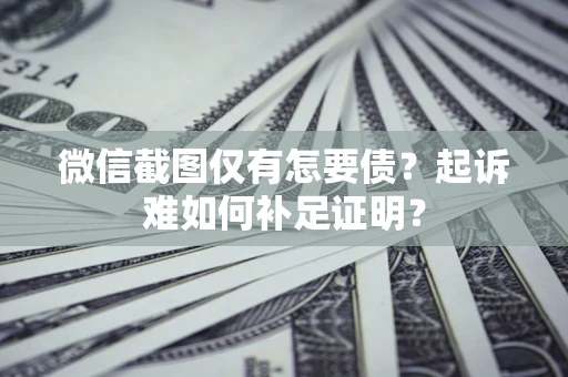 北京微信截图仅有怎要债？起诉难如何补足证明？