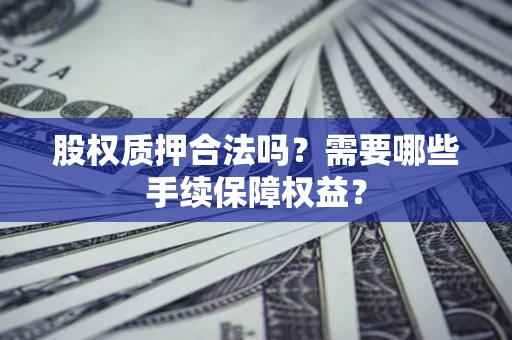 北京股权质押合法吗？需要哪些手续保障权益？