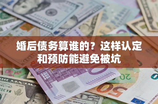 北京婚后债务算谁的？这样认定和预防能避免被坑