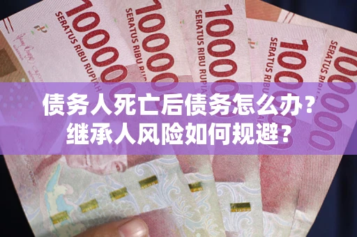 北京债务人死亡后债务怎么办？继承人风险如何规避？