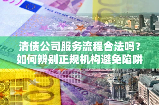 北京清债公司服务流程合法吗？如何辨别正规机构避免陷阱？