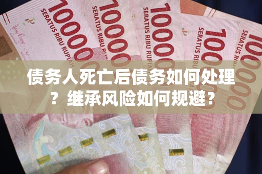 北京债务人死亡后债务如何处理？继承风险如何规避？