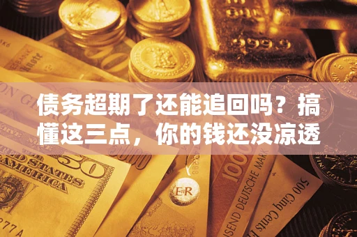 北京债务超期了还能追回吗？搞懂这三点，你的钱还没凉透