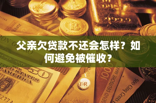 北京父亲欠贷款不还会怎样？如何避免被催收？