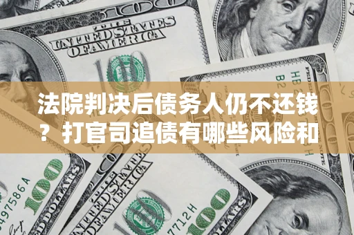 北京法院判决后债务人仍不还钱？打官司追债有哪些风险和技巧？