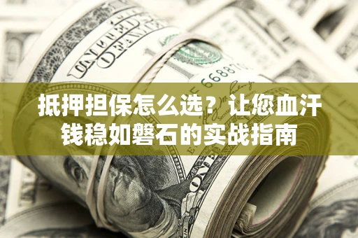 北京抵押担保怎么选？让您血汗钱稳如磐石的实战指南
