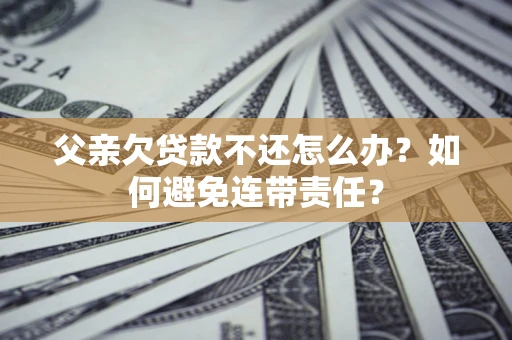 北京父亲欠贷款不还怎么办？如何避免连带责任？