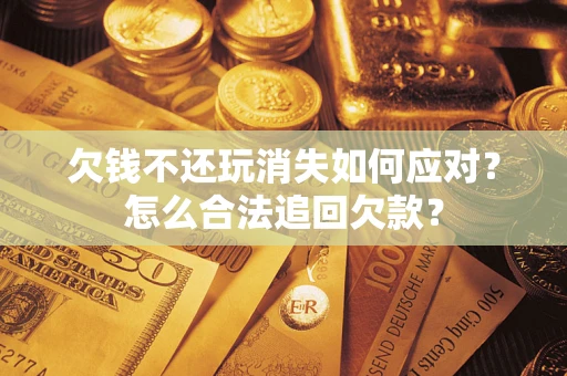 北京欠钱不还玩消失如何应对？怎么合法追回欠款？