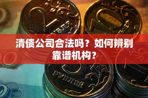 北京清债公司合法吗?如何辨别靠谱机构? 北京清债公司合法吗?如何辨别靠谱机构?