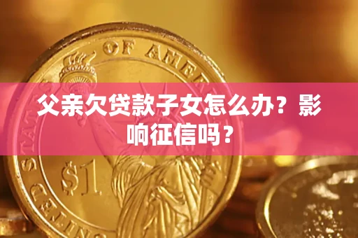 北京父亲欠贷款子女怎么办？影响征信吗？