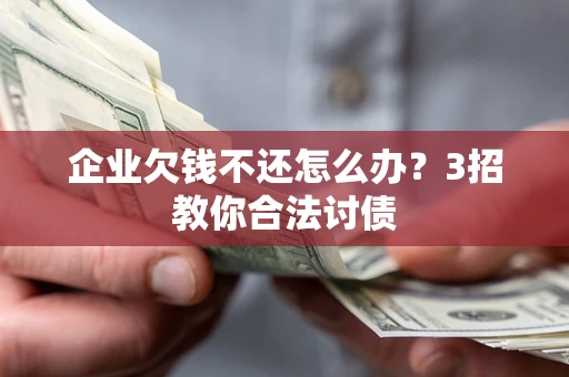 北京企业欠钱不还怎么办？3招教你合法讨债
