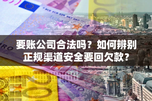 北京要账公司合法吗？如何辨别正规渠道安全要回欠款？