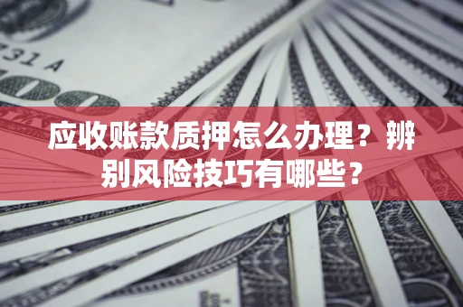 北京应收账款质押怎么办理？辨别风险技巧有哪些？