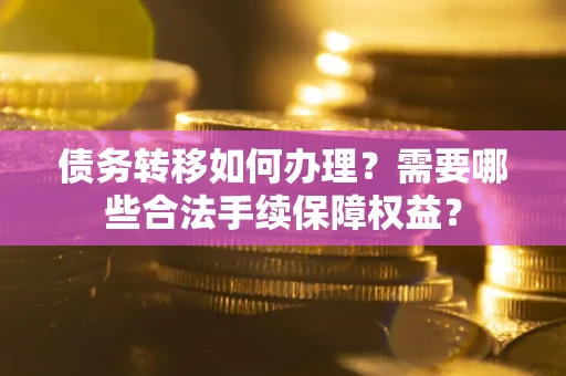 北京债务转移如何办理？需要哪些合法手续保障权益？