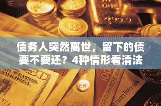 北京债务人突然离世，留下的债要不要还？4种情形看清法律判决