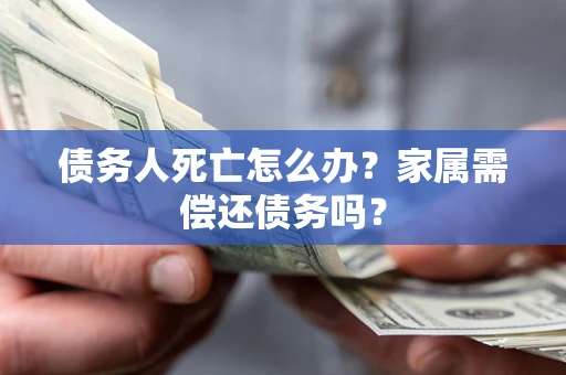 北京债务人死亡怎么办？家属需偿还债务吗？