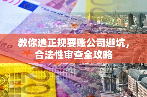 北京教你选正规要账公司避坑，合法性审查全攻略