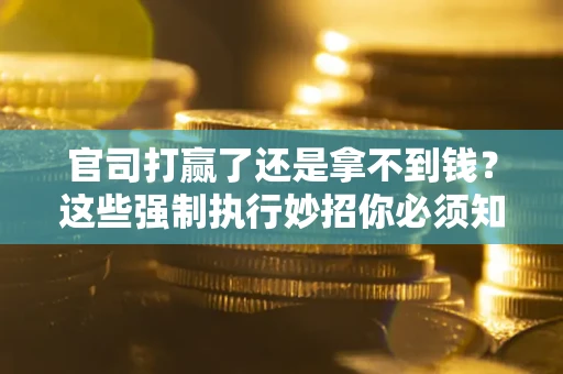 北京官司打赢了还是拿不到钱？这些强制执行妙招你必须知道