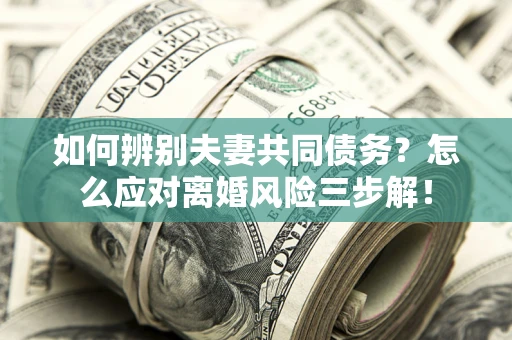 北京如何辨别夫妻共同债务？怎么应对离婚风险三步解！