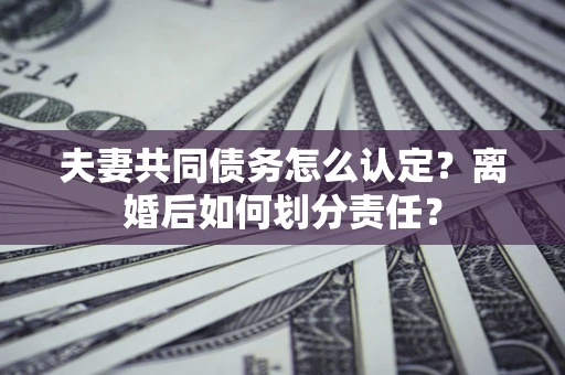 北京夫妻共同债务怎么认定？离婚后如何划分责任？