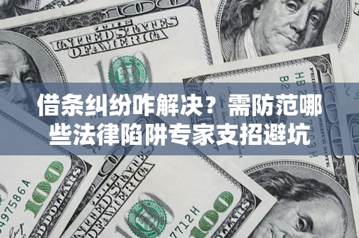 北京借条纠纷咋解决？需防范哪些法律陷阱专家支招避坑