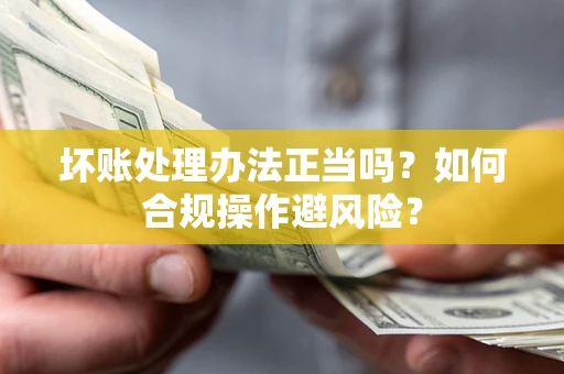 北京坏账处理办法正当吗？如何合规操作避风险？
