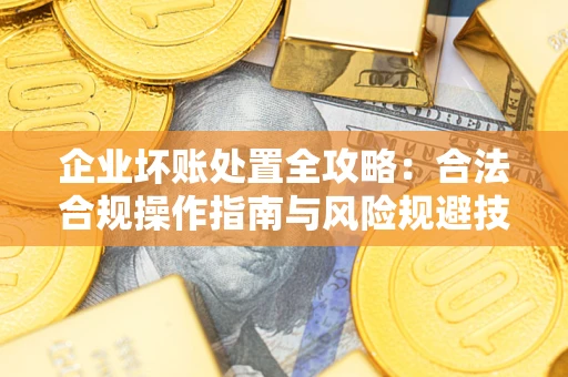 北京企业坏账处置全攻略：合法合规操作指南与风险规避技巧解析