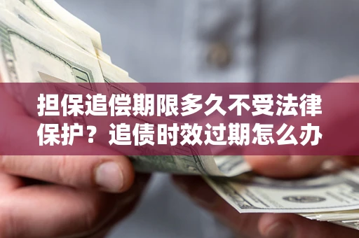 北京担保追偿期限多久不受法律保护？追债时效过期怎么办？