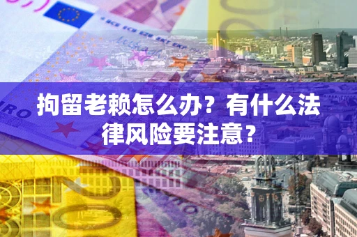 北京拘留老赖怎么办？有什么法律风险要注意？