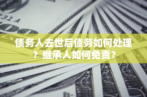 北京债务人去世后债务如何处理？继承人如何免责？