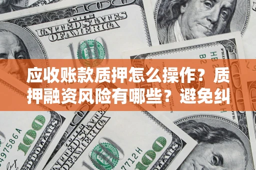 北京应收账款质押怎么操作？质押融资风险有哪些？避免纠纷高效融资技巧