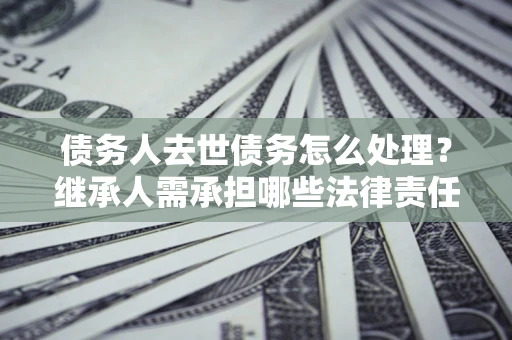 北京债务人去世债务怎么处理？继承人需承担哪些法律责任？