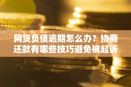 北京网贷负债逾期怎么办？协商还款有哪些技巧避免被起诉？