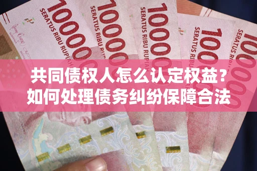 北京共同债权人怎么认定权益？如何处理债务纠纷保障合法权益？