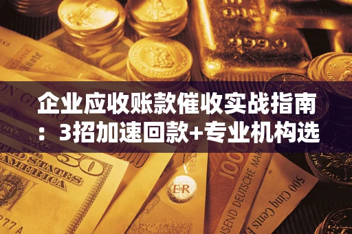 北京企业应收账款催收实战指南：3招加速回款+专业机构选择避坑