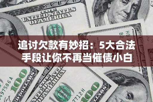 北京追讨欠款有妙招：5大合法手段让你不再当催债小白