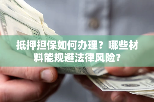 北京抵押担保如何办理？哪些材料能规避法律风险？