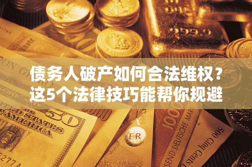 北京债务人破产如何合法维权？这5个法律技巧能帮你规避风险