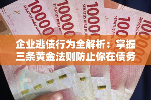 北京企业逃债行为全解析：掌握三条黄金法则防止你在债务乱局中“踩雷”
