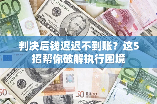 北京判决后钱迟迟不到账？这5招帮你破解执行困境