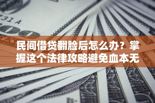 北京民间借贷翻脸后怎么办？掌握这个法律攻略避免血本无归