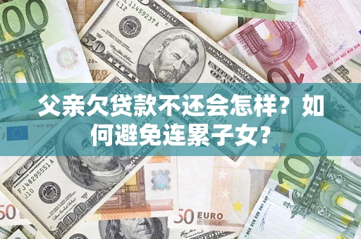 北京父亲欠贷款不还会怎样？如何避免连累子女？