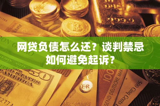 北京网贷负债怎么还？谈判禁忌如何避免起诉？