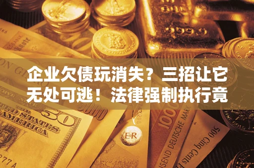 北京企业欠债玩消失？三招让它无处可逃！法律强制执行竟比讨债公司还狠？