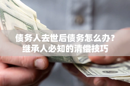 北京债务人去世后债务怎么办？继承人必知的清偿技巧
